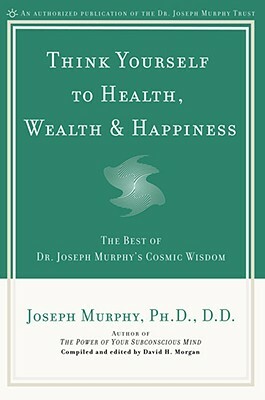 Think Yourself to Health, Wealth & Happiness: The Best of Dr. Joseph Murphy's Cosmic Wisdom by Joseph Murphy