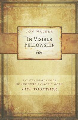 In Visible Fellowship: A Contemporary View of Bonhoeffer's Classic Work Life Together by Jon Walker