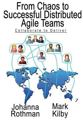 From Chaos to Successful Distributed Agile Teams: Collaborate to Deliver by Johanna Rothman, Mark Kilby