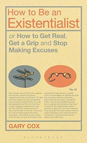 How to Be an Existentialist: or How to Get Real, Get a Grip and Stop Making Excuses by Gary Cox