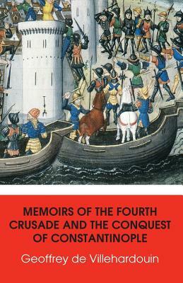 Memoirs of The Fourth Crusade and The Conquest of Constantinople by Geoffrey De Villehardouin