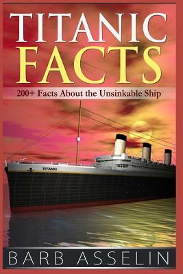 Titanic Facts: 200+ Facts About the Unsinkable Ship by Barb Asselin