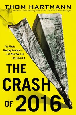 The Crash of 2016: The Plot to Destroy America--And What We Can Do to Stop It by Thom Hartmann