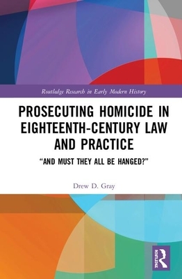Prosecuting Homicide in Eighteenth-Century Law and Practice: "and Must They All Be Hanged?" by Drew D. Gray