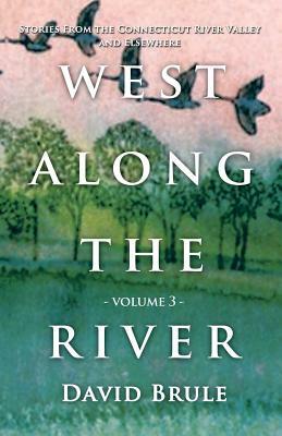 West Along the River 3: Stories from the Connecticut River Valley and Elsewhere by David Brule