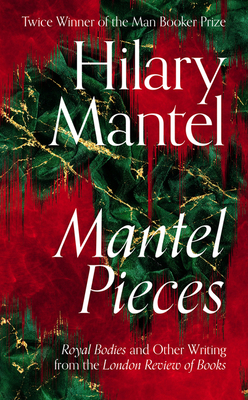 Mantel Pieces: Royal Bodies and Other Writing from the London Review of Books by Hilary Mantel