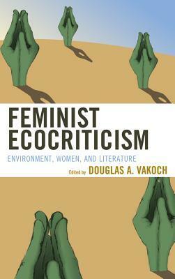 Feminist Ecocriticism: Environment, Women, and Literature by Douglas A. Vakoch