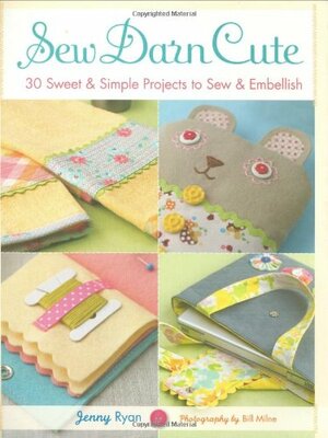 Sew Darn Cute: 30 Sweet & Simple Projects to Sew & Embellish by Jenny Ryan