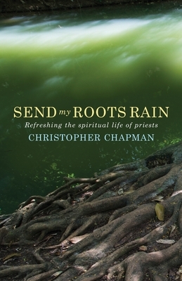 Send My Roots Rain: Refreshing the Spiritual Life of Priests by Christopher Chapman