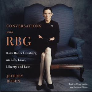 Conversations with RBG: Ruth Bader Ginsburg on Life, Love, Liberty, and Law by Jeffrey Rosen