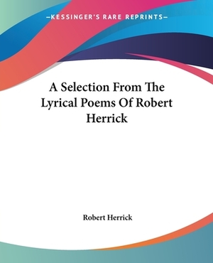 A Selection From The Lyrical Poems Of Robert Herrick by Robert Herrick