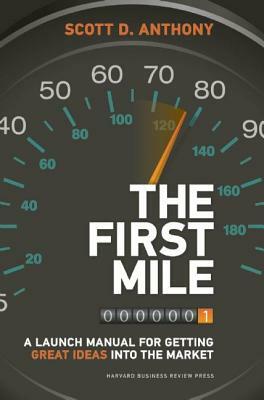 The First Mile: A Launch Manual for Getting Great Ideas Into the Market by Scott D. Anthony