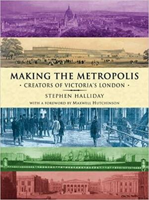 Making The Metropolis: Creators of Victorian London by Stephen Halliday