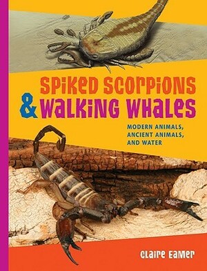 Spiked Scorpions & Walking Whales: Modern Animals, Ancient Animals, and Water by Claire Eamer