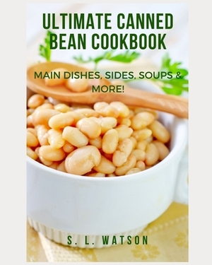 Ultimate Canned Bean Cookbook: Main Dishes, Sides, Soups & More! by S. L. Watson