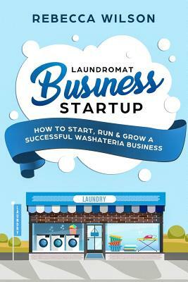 Laundromat Business Startup: How to Start, Run & Grow a Successful Washateria Business by Rebecca Wilson