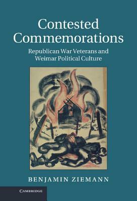 Contested Commemorations: Republican War Veterans and Weimar Political Culture by Benjamin Ziemann