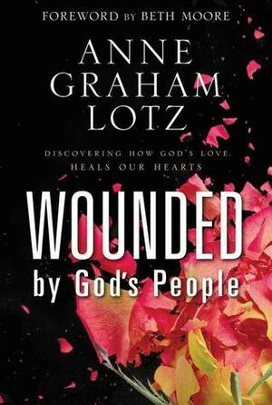 Wounded by God's People: Discovering How God's Love Heals Our Hearts by Anne Graham Lotz