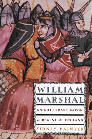 William Marshal: Knight-Errant, Baron, and Regent of England by Sidney Painter