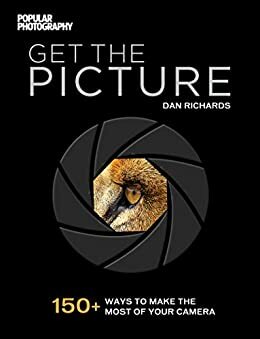 Get The Picture: 150+ Ways to Make the Most of Your Camera by Dan Richards, Popular Photography Magazine