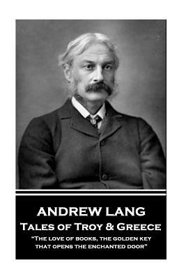 Andrew Lang - Tales of Troy and Greece: "The love of books, the golden key, that opens the enchanted door" by Andrew Lang
