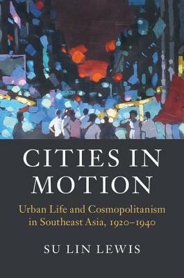 Cities in Motion: Urban Life and Cosmopolitanism in Southeast Asia, 1920-1940 by Su Lin Lewis