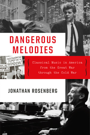 Dangerous Melodies: Classical Music in America from the Great War through the Cold War by Jonathan Rosenberg