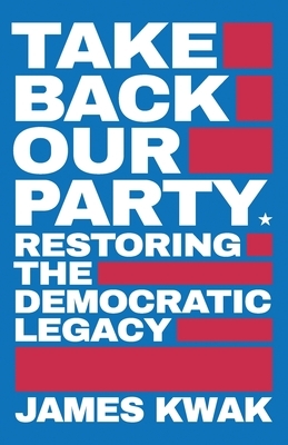 Take Back Our Party: Restoring the Democratic Legacy by James Kwak
