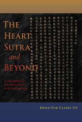 The Heart Sutra and Beyond: A Translation of the Heart Sutra with Commentary by Kwan-Yuk Claire Sit