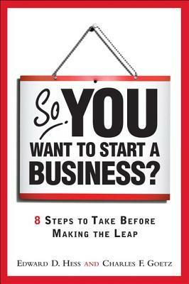 So, You Want to Start a Business?: 8 Steps to Take Before Making the Leap by Charles D. Goetz, Edward D. Hess