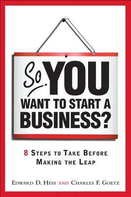 So, You Want to Start a Business?: 8 Steps to Take Before Making the Leap by Edward D. Hess, Charles D. Goetz