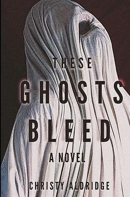 These Ghosts Bleed by Christy Aldridge