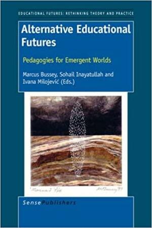 Alternative Educational Futures: Pedagogies for Emergent Worlds by Ivana Milojević, Sohail Inayatullah, Marcus Bussey