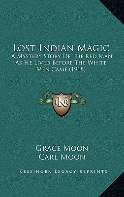 Lost Indian Magic: A Mystery Story Of The Red Man As He Lived Before The White Men Came (1918) by Grace Moon, Carl Moon