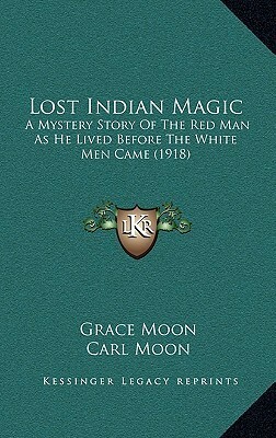 Lost Indian Magic: A Mystery Story Of The Red Man As He Lived Before The White Men Came (1918) by Carl Moon, Grace Moon