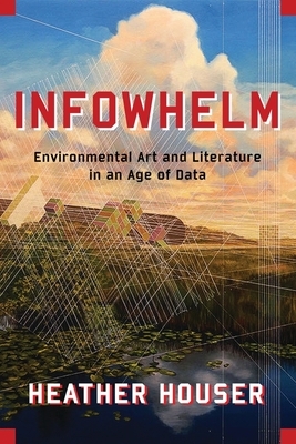 Infowhelm: Environmental Art and Literature in an Age of Data by Heather Houser