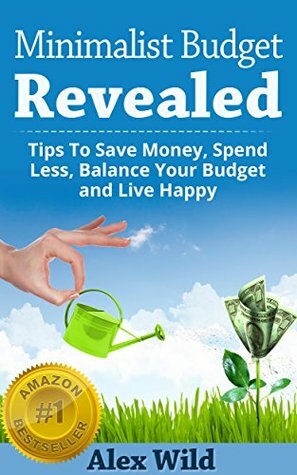 MINIMALISM: Minimalist Budget:Tips To Save Money, Spend Less, Balance Your Budget And Live Happy by Alex Wild