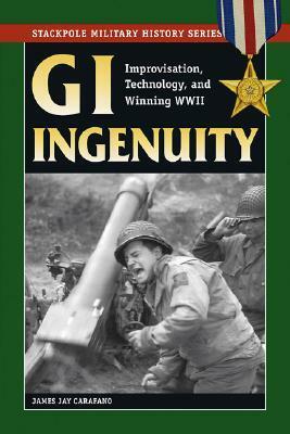 GI Ingenuity: Improvisation, Technology, and Winning World War II -- Stackpole Military History Series (Stackpole Military History): Improvisation, Technology and Winning WWII by James Jay Carafano