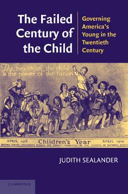 The Failed Century of the Child: Governing America's Young in the Twentieth Century by Judith Sealander