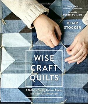 Wise Craft Quilts: A Guide to Turning Beloved Fabrics Into Meaningful Patchwork by Blair Stocker, Stephanie Congdon Barnes