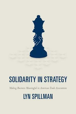 Solidarity in Strategy: Making Business Meaningful in American Trade Associations by Lyn Spillman