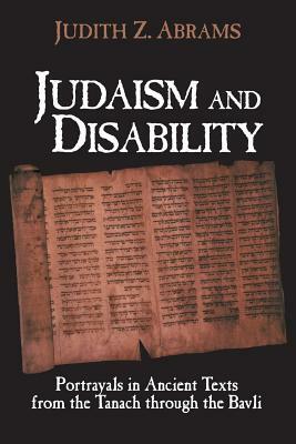 Judaism and Disability: Portrayals in Ancient Texts from the Tanach Through the Bavli by Judith Z. Abrams