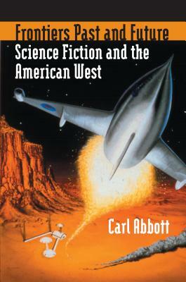 Frontiers Past and Future: Science Fiction and the American West by Carl Abbott