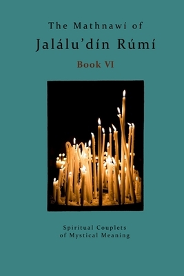 The Mathnawi of Jalaludin Rumi - Book 6: Spiritual Couplets of Mystical Meaning by Rumi