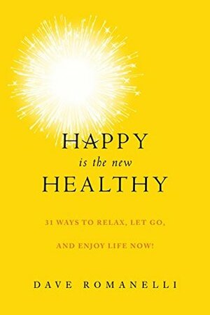 Happy Is the New Healthy: 31 Ways to Relax, Let Go, and Enjoy Life NOW! by David Romanelli