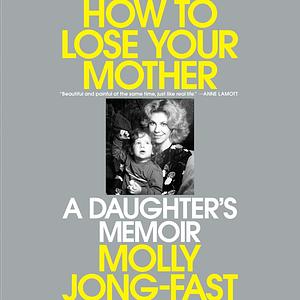 How to Lose Your Mother: A Daughter's Memoir by Molly Jong-Fast