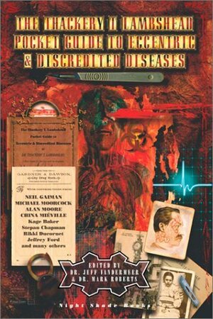 The Thackery T. Lambshead Pocket Guide to Eccentric & Discredited Diseases by Jeff VanderMeer, China Miéville, Kage Baker, Michael Moorcock, Alan M. Clark, Cory Doctorow, Rhys Hughes, Brian Stableford, Liz Williams, Neil Gaiman, Brendan Connell, Rikki Ducornet, Jeffrey Ford