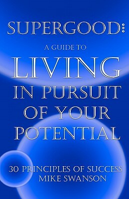 Supergood: A Guide To Living In Pursuit Of Your Potential: 30 Principles Of Success by Mike Swanson