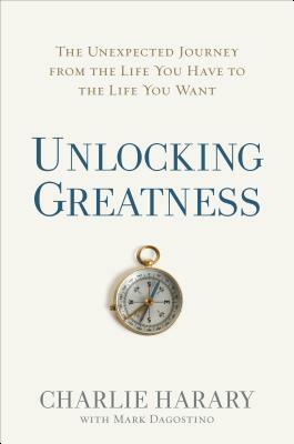 Unlocking Greatness: The Unexpected Journey from the Life You Have to the Life You Want by Charlie Harary, Mark Dagostino