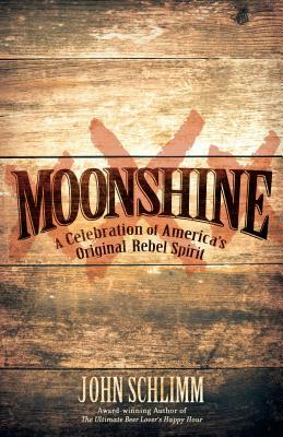 Moonshine: A Celebration of America's Original Rebel Spirit by John Schlimm